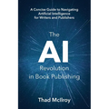 The AI Revolution in Book Publishing: A Concise Guide to Navigating Artificial Intelligence for Writers and Publishers