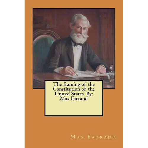 The framing of the Constitution of the United States. By: Max Farrand