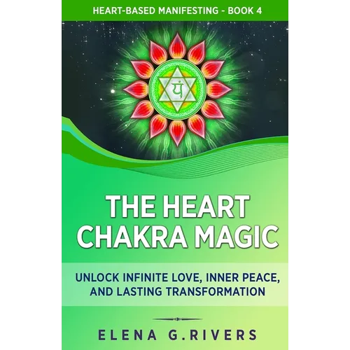 The Heart Chakra Magic: Unlock Infinite Love, Inner Peace, and Lasting Transformation