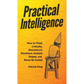 Practical Intelligence: How to Think Critically, Deconstruct Situations, Analyze Deeply, and Never Be Fooled