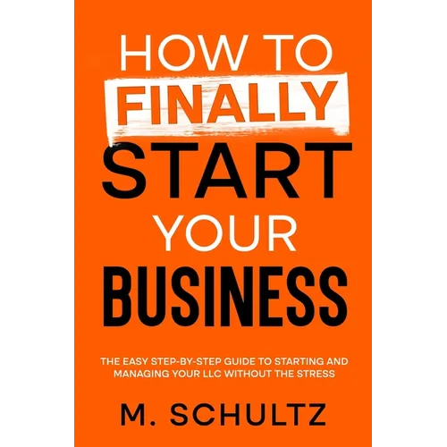 How to Finally Start Your Business: The Easy Step-by-Step Guide to Starting and Managing Your LLC Without the Stress