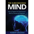The Subconscious Mind: How To Program Your Subconscious Mind For Success and Happiness