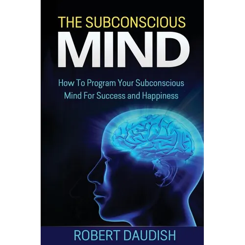 The Subconscious Mind: How To Program Your Subconscious Mind For Success and Happiness