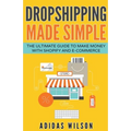 Dropshipping Made Simple - The Ultimate Guide To Make Money With Shopify And E-Commerce
