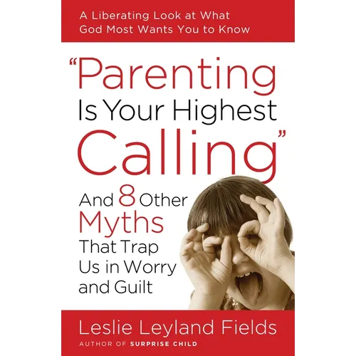 Parenting Is Your Highest Calling: And 8 Other Myths That Trap Us in Worry and Guilt