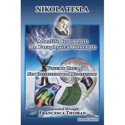 Nikola Tesla: Afterlife Comments on Paraphysical Concepts, Volume One: New Definitions and Meditations