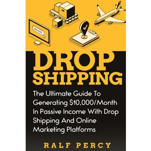 Dropshipping: The Ultimate Guide to Generating $10,000/Month in Passive Income With Drop Shipping And Online Marketing Platforms