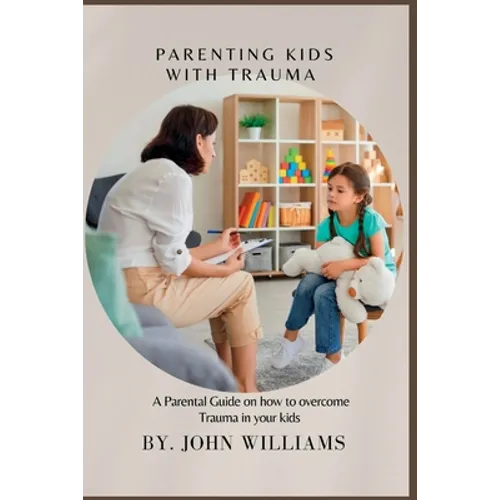 Parenting Kids with Trauma: A Parental Guide on how to overcome Trauma in your kids