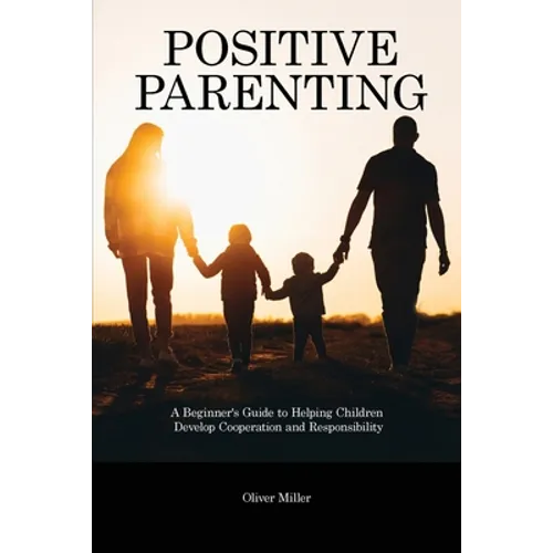 Positive Parenting: A Beginner's Guide to Helping Children Develop Cooperation and Responsibility