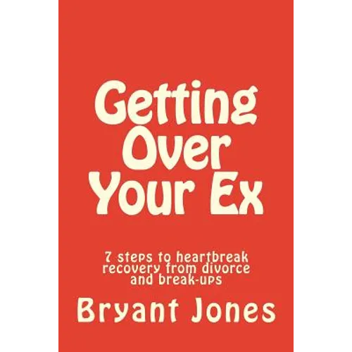Getting Over Your Ex: 7 steps to heartbreak recovery from divorce and break-ups