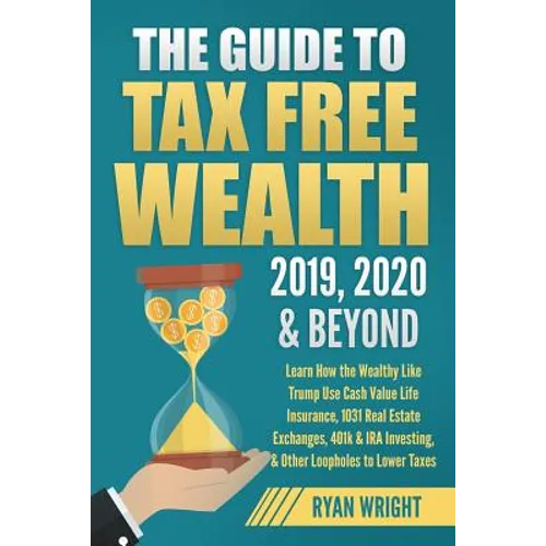 The Guide to Tax Free Wealth 2019, 2020 & Beyond: Learn How the Wealthy Like Trump Use Cash Value Life Insurance, 1031 Real Estate Exchanges, 401k & I