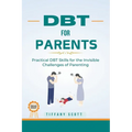 Dbt for Parents: Practical DBT Skills For The Invisible Challenges Of Parenting
