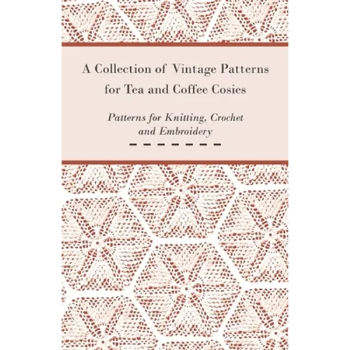 A Collection of Vintage Patterns for Tea and Coffee Cosies; Patterns for Knitting, Crochet and Embroidery