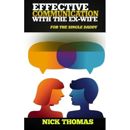 Effective Communication With The Ex-Wife For The Single Daddy: The Simple Guide To Communicating With Your Ex-Wife And Being An Effective Co-Parent