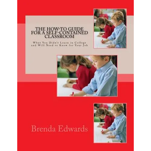 The How-To Guide for a Self-Contained Classroom: What You Didn't Learn in College and Will Need to Know for Your Job