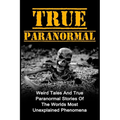True Paranormal: Weird Tales And True Paranormal Stories Of The Worlds Most Unexplained Phenomena