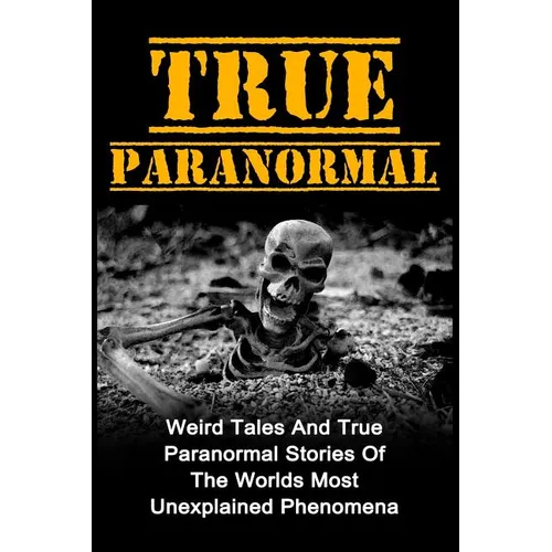 True Paranormal: Weird Tales And True Paranormal Stories Of The Worlds Most Unexplained Phenomena