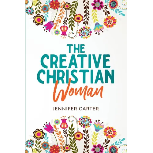 The Creative Christian Woman: Discover and Unlock The God-Given Creativity Hidden Within You!