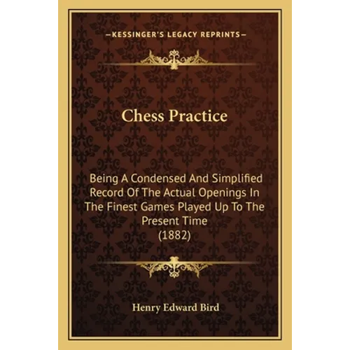 Chess Practice: Being A Condensed And Simplified Record Of The Actual Openings In The Finest Games Played Up To The Present Time (1882