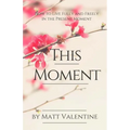 This Moment: How to Live Fully and Freely in the Present Moment