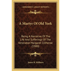 A Martyr Of Old York: Being A Narrative Of The Life And Sufferings Of The Venerable Margaret Clitheroe (1900)