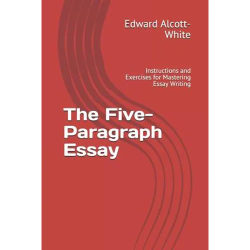The Five-Paragraph Essay: Instructions and Exercises for Mastering Essay Writing
