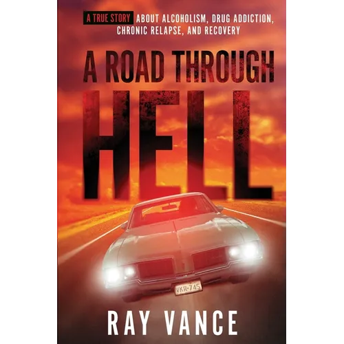 A Road Through Hell: A True Story About Alcoholism, Drug Addiction, Chronic Relapse, And Recovery