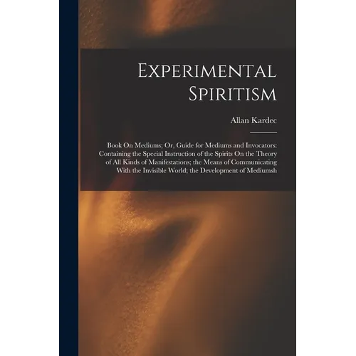 Experimental Spiritism: Book On Mediums; Or, Guide for Mediums and Invocators: Containing the Special Instruction of the Spirits On the Theory