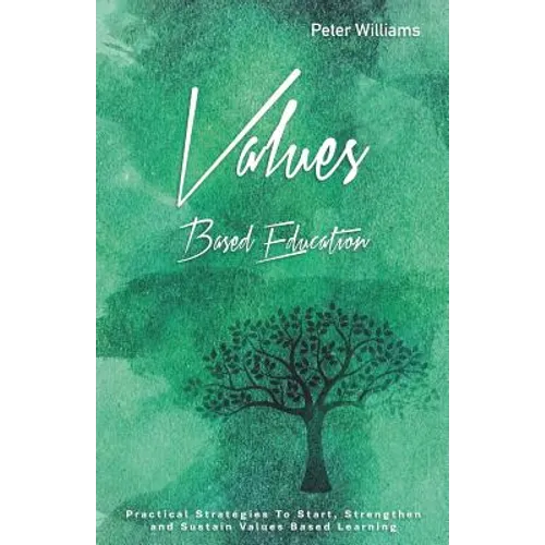 Values - Based Education: Practical Strategies to Start, Strengthen and Sustain Values Based Learning