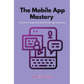 The Mobile App Mastery: Innovate, design, and thrive in the app ecosystem