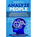 How to Analyze People: The Ultimate Guide to Learning, Understanding and Reading Body Language, Personality Types, Human Behaviour and Human Psycholog