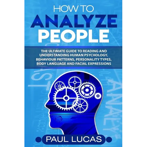 How to Analyze People: The Ultimate Guide to Learning, Understanding and Reading Body Language, Personality Types, Human Behaviour and Human Psycholog
