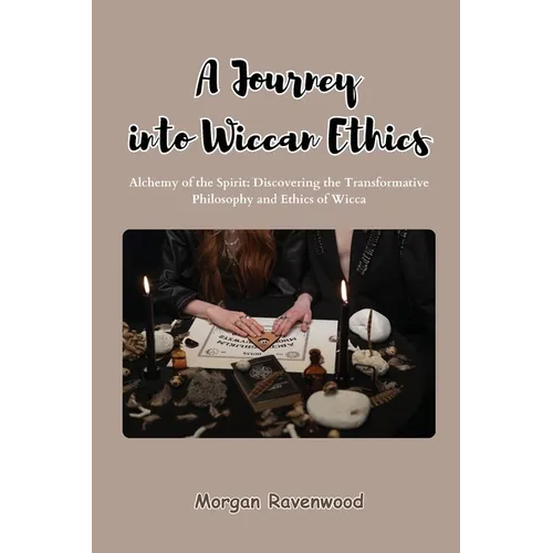 A Journey into Wiccan Ethics: Alchemy of the Spirit: Discovering the Transformative Philosophy and Ethics of Wicca
