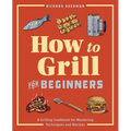 How to Grill for Beginners: A Grilling Cookbook for Mastering Techniques and Recipes
