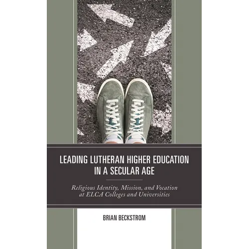 Leading Lutheran Higher Education in a Secular Age: Religious Identity, Mission, and Vocation at ELCA Colleges and Universities