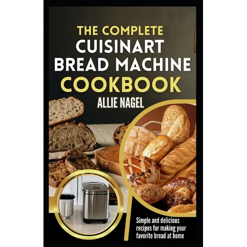 The Complete Cuisinart Bread Machine Cookbook: Easy Step by Step Method for Baking Delicious Perfect Homemade Bread with Simple Recipes For Beginners