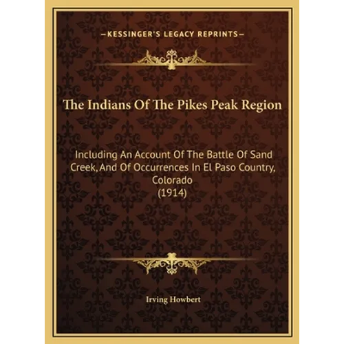 The Indians Of The Pikes Peak Region: Including An Account Of The Battle Of Sand Creek, And Of Occurrences In El Paso Country, Colorado (1914)