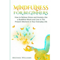 Mindfulness: Mindfulness For Beginners - How to Relieve Stress and Anxiety Like a Buddhist Monk and Live In the Present Moment In Your Everyday Life