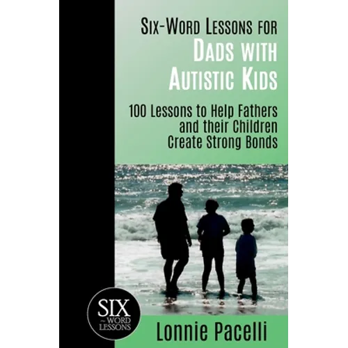 Six-Word Lessons for Dads with Autistic Kids: 100 Lessons to Help Fathers and their Children Create Strong Bonds
