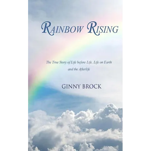 Rainbow Rising: The True Story of Life Before Life Life on Earth & the Afterlife