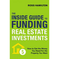The Inside Guide to Funding Real Estate Investments: How to Get the Money You Need for the Property You Want