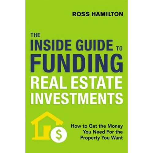 The Inside Guide to Funding Real Estate Investments: How to Get the Money You Need for the Property You Want