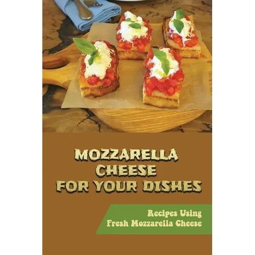 Mozzarella Cheese For Your Dishes: Recipes Using Fresh Mozzarella Cheese