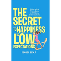 The Secret to Happiness Is Low Expectations: Living with a Funny Bone, a Wishbone, and a Backbone