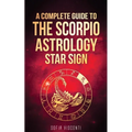 Scorpio: A Complete Guide To The Scorpio Astrology Star Sign (A Complete Guide To Astrology Book 8)
