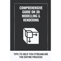 Comprehensive Guide On 3D Modelling & Rendering: Tips To Help You Streamline The Entire Process: 3D Modelling Guide