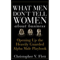 What Men Don't Tell Women about Business: Opening Up the Heavily Guarded Alpha Male Playbook
