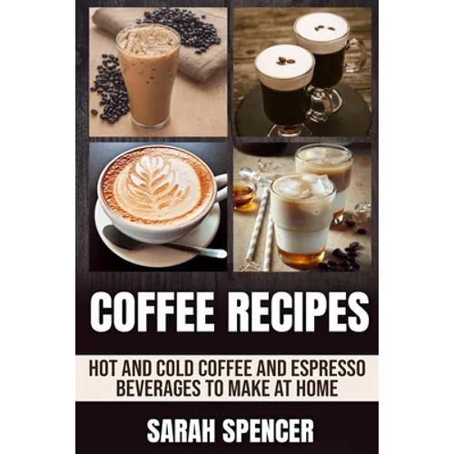 Coffee Recipes: Hot and Cold Coffee and Espresso Beverages to Make at Home