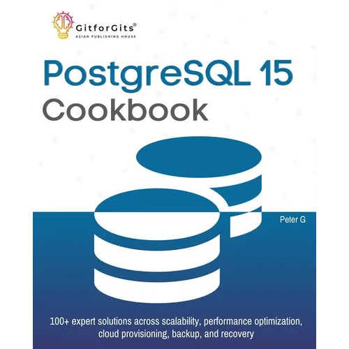PostgreSQL 15 Cookbook: 100+ expert solutions across scalability, performance optimization, essential commands, cloud provisioning, backup, and recove