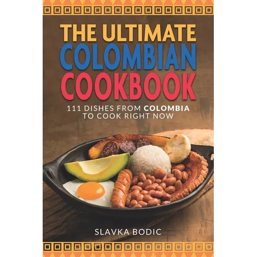 The Ultimate Colombian Cookbook: 111 Dishes From Colombia To Cook Right Now